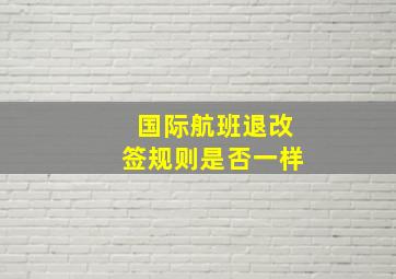 国际航班退改签规则是否一样