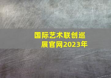 国际艺术联创巡展官网2023年