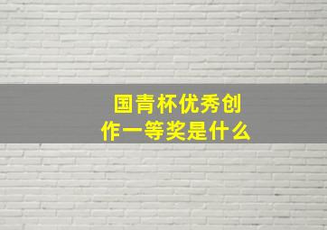 国青杯优秀创作一等奖是什么