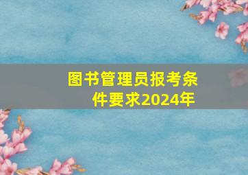 图书管理员报考条件要求2024年