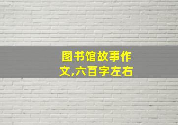 图书馆故事作文,六百字左右