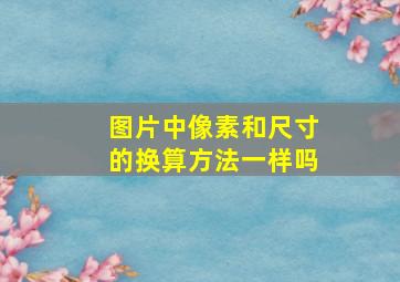 图片中像素和尺寸的换算方法一样吗