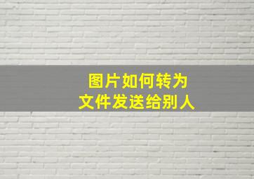 图片如何转为文件发送给别人