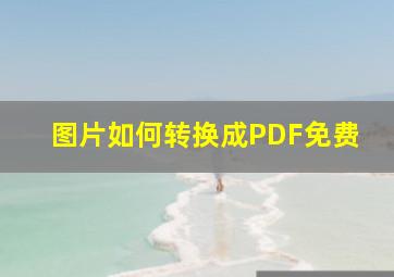 图片如何转换成PDF免费