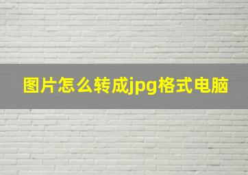 图片怎么转成jpg格式电脑