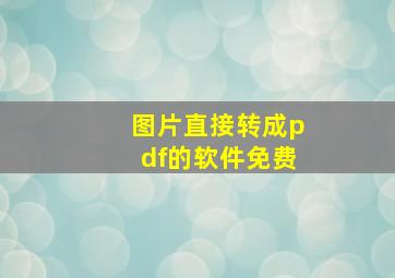 图片直接转成pdf的软件免费