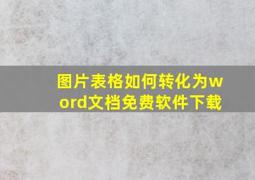 图片表格如何转化为word文档免费软件下载