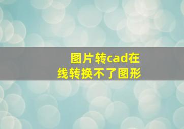 图片转cad在线转换不了图形