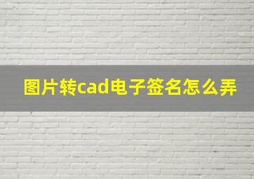 图片转cad电子签名怎么弄