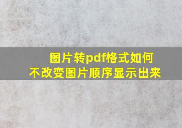 图片转pdf格式如何不改变图片顺序显示出来