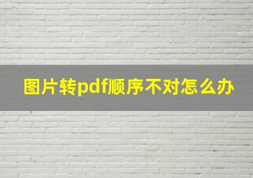 图片转pdf顺序不对怎么办