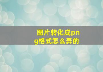 图片转化成png格式怎么弄的