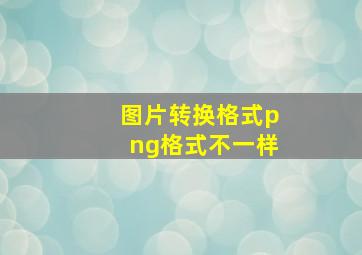 图片转换格式png格式不一样