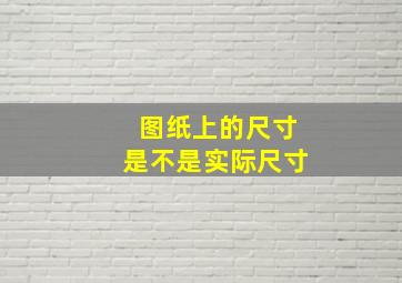 图纸上的尺寸是不是实际尺寸