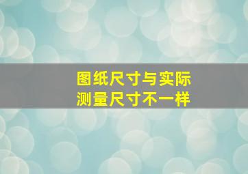 图纸尺寸与实际测量尺寸不一样