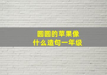 圆圆的苹果像什么造句一年级