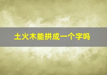 土火木能拼成一个字吗