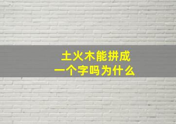 土火木能拼成一个字吗为什么