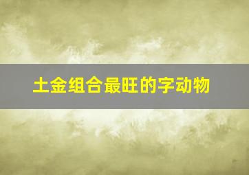 土金组合最旺的字动物