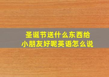 圣诞节送什么东西给小朋友好呢英语怎么说