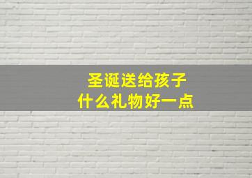 圣诞送给孩子什么礼物好一点