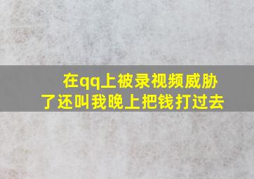 在qq上被录视频威胁了还叫我晚上把钱打过去