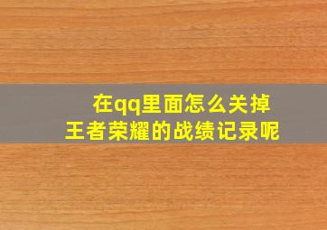 在qq里面怎么关掉王者荣耀的战绩记录呢