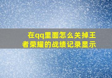 在qq里面怎么关掉王者荣耀的战绩记录显示