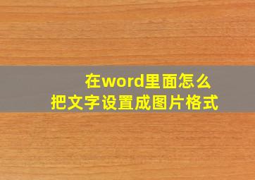 在word里面怎么把文字设置成图片格式