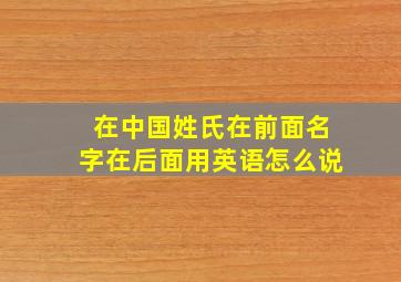 在中国姓氏在前面名字在后面用英语怎么说