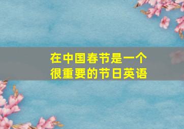 在中国春节是一个很重要的节日英语