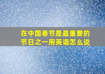 在中国春节是最重要的节日之一用英语怎么说