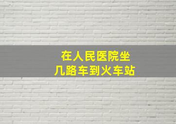 在人民医院坐几路车到火车站