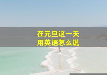 在元旦这一天用英语怎么说