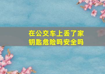 在公交车上丢了家钥匙危险吗安全吗