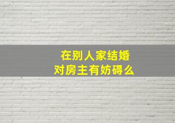 在别人家结婚对房主有妨碍么