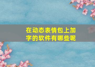 在动态表情包上加字的软件有哪些呢