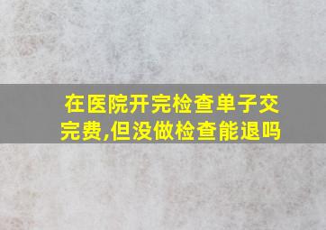 在医院开完检查单子交完费,但没做检查能退吗