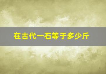 在古代一石等于多少斤