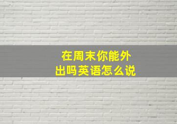 在周末你能外出吗英语怎么说