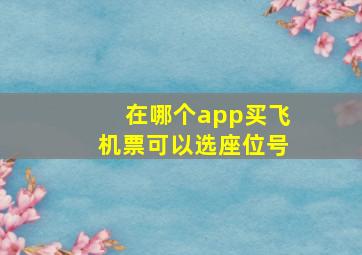 在哪个app买飞机票可以选座位号