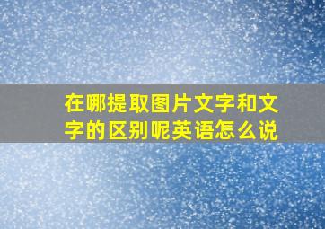 在哪提取图片文字和文字的区别呢英语怎么说