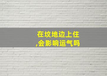 在坟地边上住,会影响运气吗