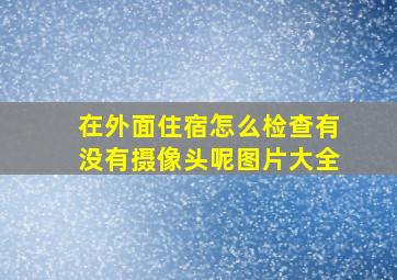 在外面住宿怎么检查有没有摄像头呢图片大全