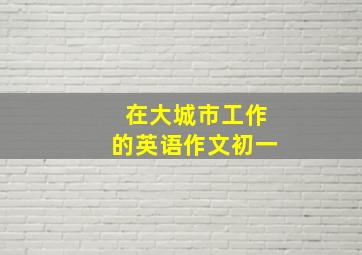 在大城市工作的英语作文初一