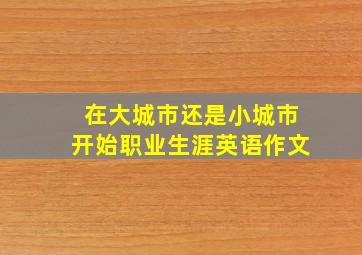 在大城市还是小城市开始职业生涯英语作文