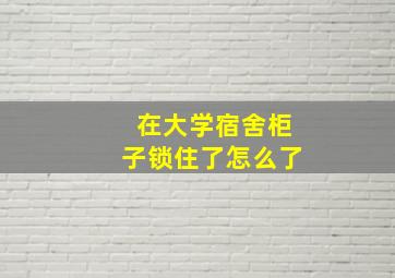 在大学宿舍柜子锁住了怎么了