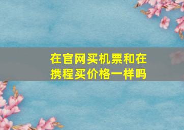 在官网买机票和在携程买价格一样吗