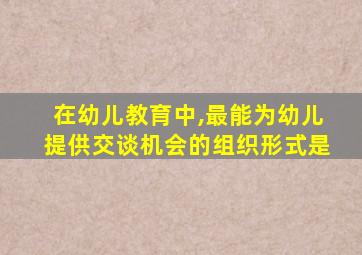 在幼儿教育中,最能为幼儿提供交谈机会的组织形式是