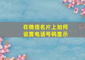 在微信名片上如何设置电话号码显示